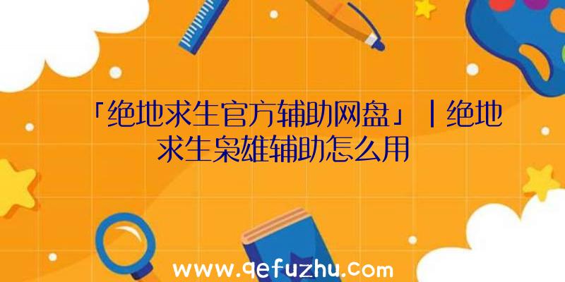 「绝地求生官方辅助网盘」|绝地求生枭雄辅助怎么用